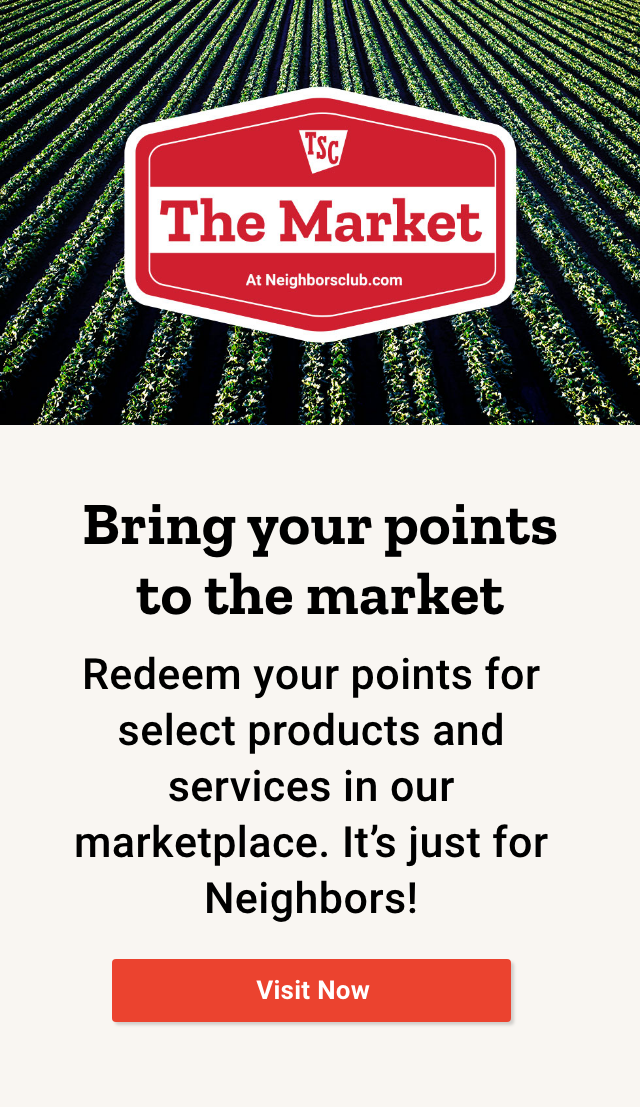 TSC The Market. Bring your points to the market. Redeem your points for select products and services in our marketplace. It's just for Neighbors! Visit Now