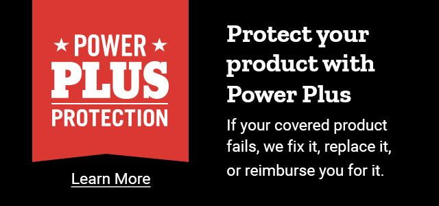 Power Plus Protection. Protect Your Product with Power Plus. If your covered product fails, we fix it, replace it, or reimburse you for it. Learn More. Compressors, Chainsaws, Drills, Generators, Saws, Welders, and More.